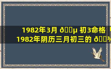 1982年3月 🌵 初3命格「1982年阴历三月初三的 🌾 人命运好吗」